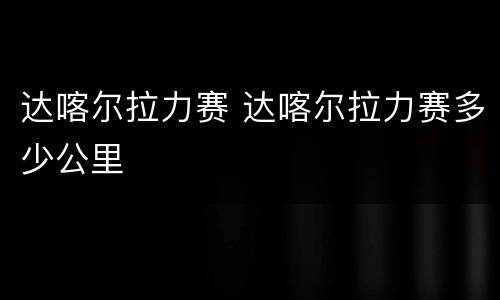 达喀尔拉力赛 达喀尔拉力赛多少公里