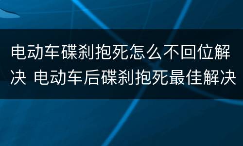 电动车碟刹抱死怎么不回位解决 电动车后碟刹抱死最佳解决办法