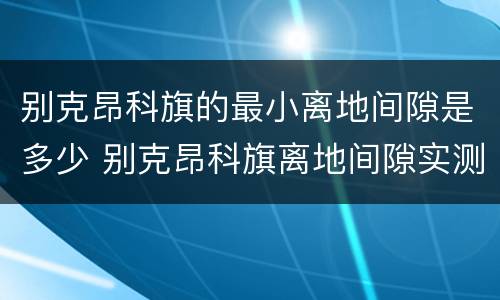 别克昂科旗的最小离地间隙是多少 别克昂科旗离地间隙实测