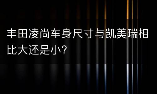 丰田凌尚车身尺寸与凯美瑞相比大还是小?