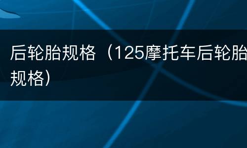 后轮胎规格（125摩托车后轮胎规格）