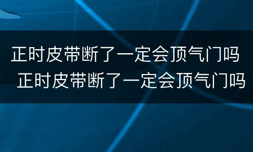 正时皮带断了一定会顶气门吗 正时皮带断了一定会顶气门吗大众宝来1.8