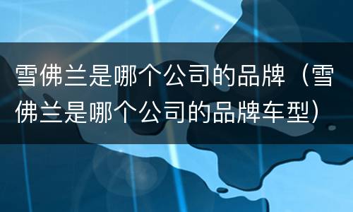 雪佛兰是哪个公司的品牌（雪佛兰是哪个公司的品牌车型）