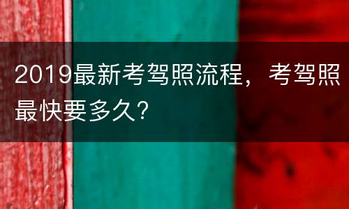2019最新考驾照流程，考驾照最快要多久?