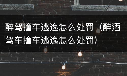 醉驾撞车逃逸怎么处罚（醉酒驾车撞车逃逸怎么处罚）