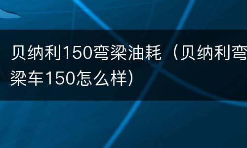 贝纳利150弯梁油耗（贝纳利弯梁车150怎么样）
