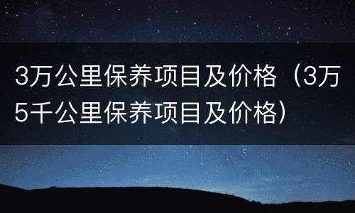 3万公里保养项目及价格（3万5千公里保养项目及价格）