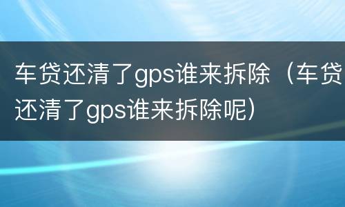 车贷还清了gps谁来拆除（车贷还清了gps谁来拆除呢）
