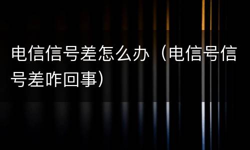 电信信号差怎么办（电信号信号差咋回事）