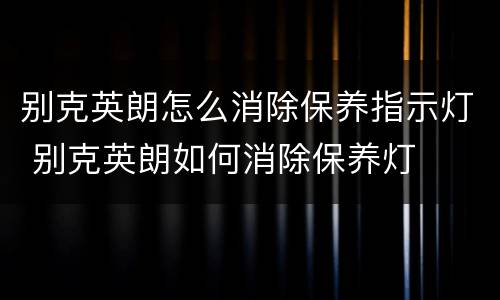别克英朗怎么消除保养指示灯 别克英朗如何消除保养灯