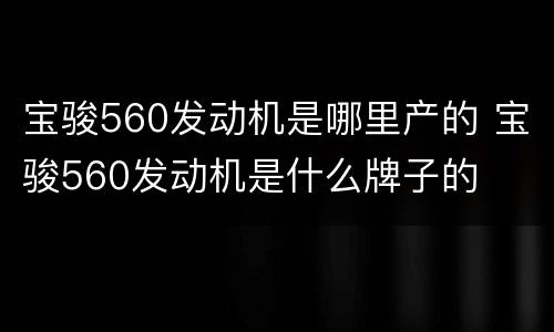 宝骏560发动机是哪里产的 宝骏560发动机是什么牌子的