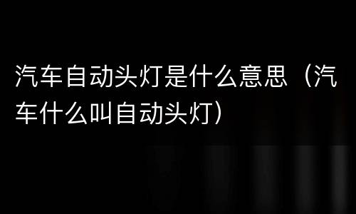 汽车自动头灯是什么意思（汽车什么叫自动头灯）