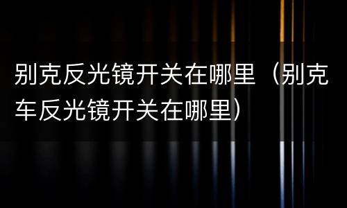 别克反光镜开关在哪里（别克车反光镜开关在哪里）
