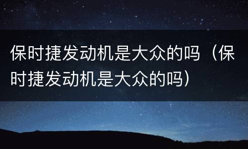 保时捷发动机是大众的吗（保时捷发动机是大众的吗）