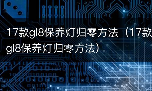 17款gl8保养灯归零方法（17款gl8保养灯归零方法）
