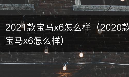 2021款宝马x6怎么样（2020款宝马x6怎么样）