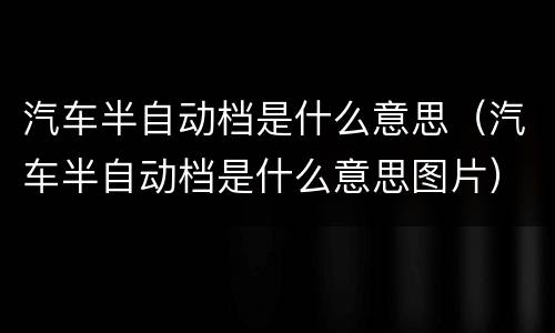 汽车半自动档是什么意思（汽车半自动档是什么意思图片）