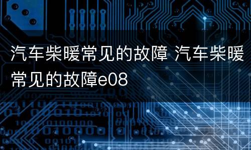 汽车柴暖常见的故障 汽车柴暖常见的故障e08