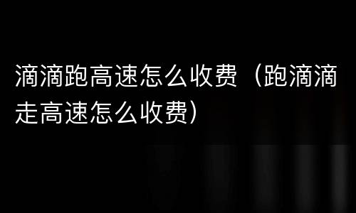 滴滴跑高速怎么收费（跑滴滴走高速怎么收费）