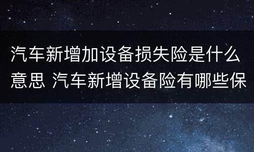 汽车新增加设备损失险是什么意思 汽车新增设备险有哪些保险