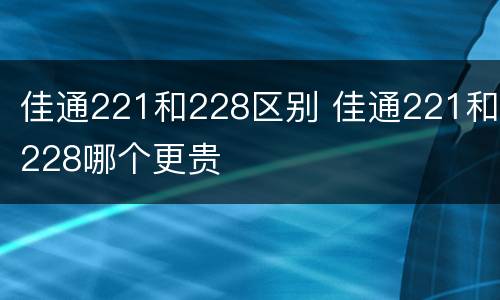 佳通221和228区别 佳通221和228哪个更贵