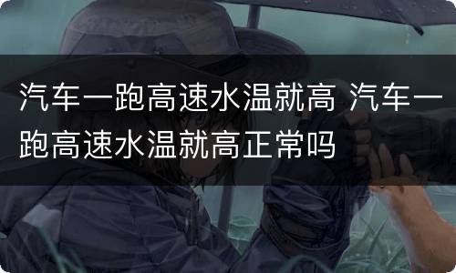 汽车一跑高速水温就高 汽车一跑高速水温就高正常吗