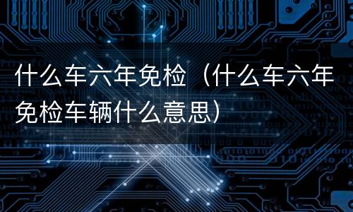 什么车六年免检（什么车六年免检车辆什么意思）