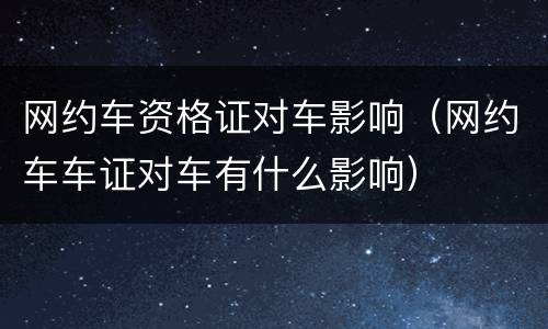 网约车资格证对车影响（网约车车证对车有什么影响）