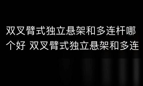 双叉臂式独立悬架和多连杆哪个好 双叉臂式独立悬架和多连杆哪个好 知乎