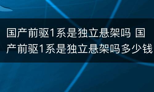 国产前驱1系是独立悬架吗 国产前驱1系是独立悬架吗多少钱