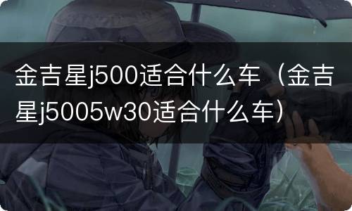金吉星j500适合什么车（金吉星j5005w30适合什么车）