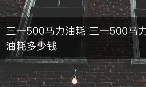 三一500马力油耗 三一500马力油耗多少钱