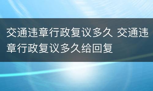 交通违章行政复议多久 交通违章行政复议多久给回复
