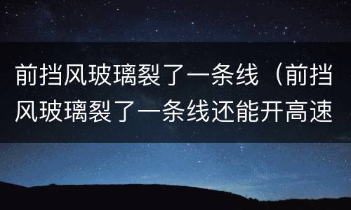 前挡风玻璃裂了一条线（前挡风玻璃裂了一条线还能开高速吗）