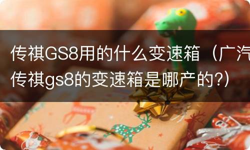 传祺GS8用的什么变速箱（广汽传祺gs8的变速箱是哪产的?）