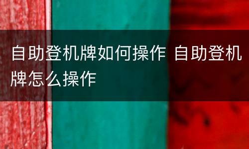 自助登机牌如何操作 自助登机牌怎么操作