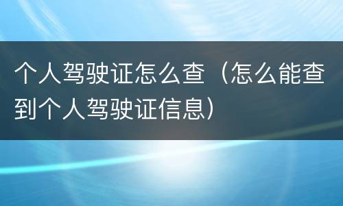 个人驾驶证怎么查（怎么能查到个人驾驶证信息）