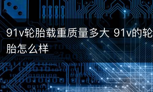 91v轮胎载重质量多大 91v的轮胎怎么样