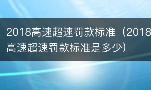 2018高速超速罚款标准（2018高速超速罚款标准是多少）