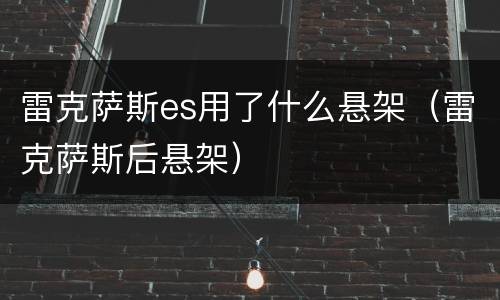 雷克萨斯es用了什么悬架（雷克萨斯后悬架）
