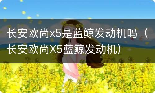 长安欧尚x5是蓝鲸发动机吗（长安欧尚X5蓝鲸发动机）