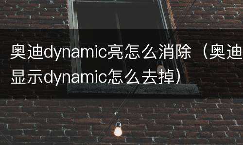 奥迪dynamic亮怎么消除（奥迪显示dynamic怎么去掉）