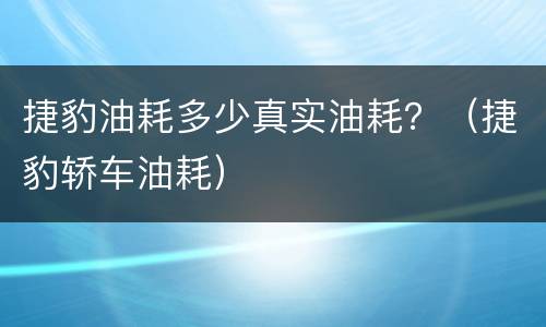 捷豹油耗多少真实油耗？（捷豹轿车油耗）