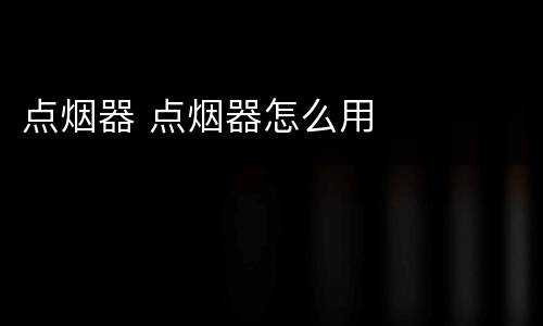 点烟器 点烟器怎么用