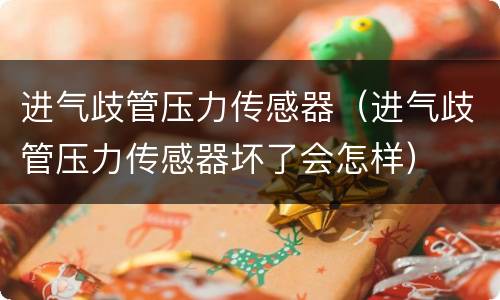 进气歧管压力传感器（进气歧管压力传感器坏了会怎样）