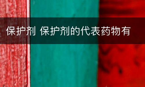 保护剂 保护剂的代表药物有