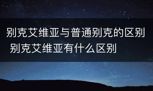 别克艾维亚与普通别克的区别 别克艾维亚有什么区别