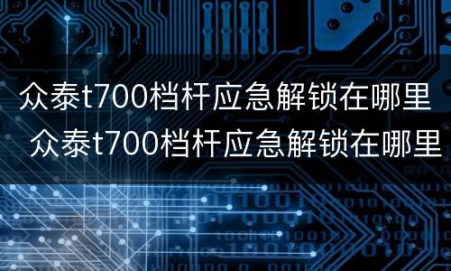 众泰t700档杆应急解锁在哪里 众泰t700档杆应急解锁在哪里