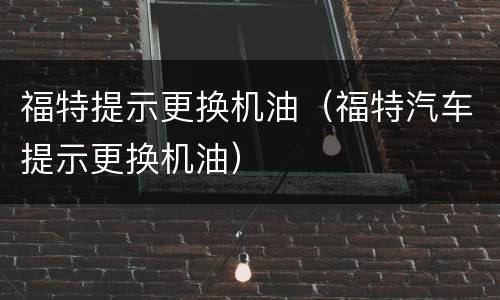 福特提示更换机油（福特汽车提示更换机油）