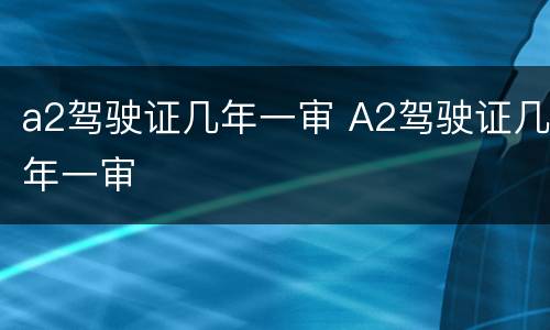 a2驾驶证几年一审 A2驾驶证几年一审